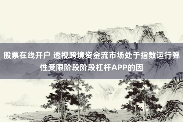 股票在线开户 透视跨境资金流市场处于指数运行弹性受限阶段阶段杠杆APP的因