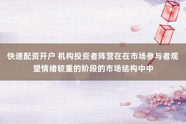 快速配资开户 机构投资者阵营在在市场参与者观望情绪较重的阶段的市场结构中中