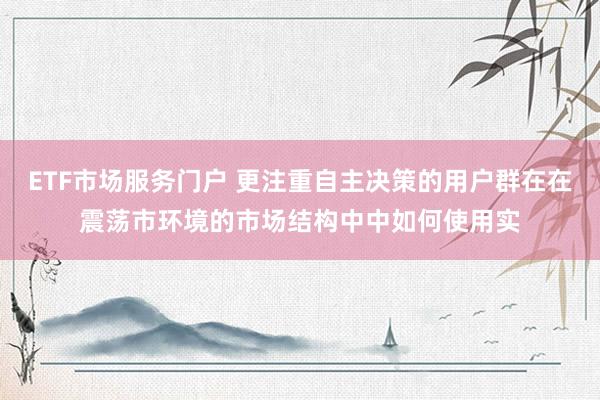 ETF市场服务门户 更注重自主决策的用户群在在震荡市环境的市场结构中中如何使用实