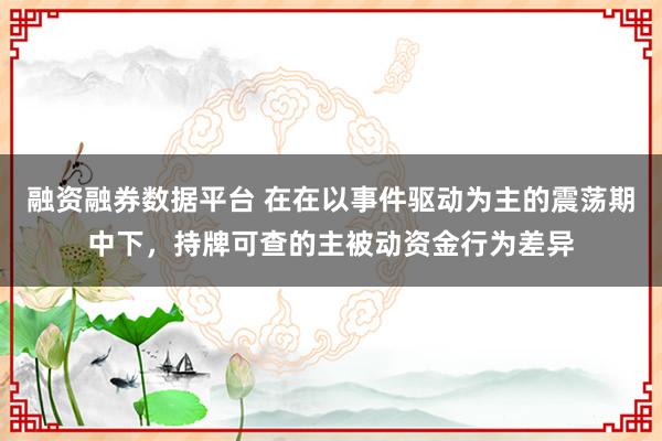融资融券数据平台 在在以事件驱动为主的震荡期中下，持牌可查的主被动资金行为差异