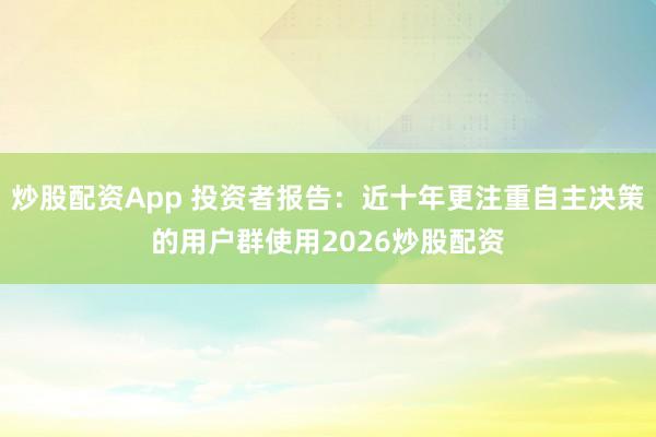 炒股配资App 投资者报告：近十年更注重自主决策的用户群使用2026炒股配资