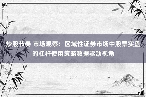炒股节奏 市场观察：区域性证券市场中股票实盘的杠杆使用策略数据驱动视角