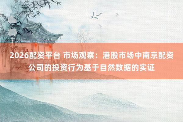 2026配资平台 市场观察：港股市场中南京配资公司的投资行为基于自然数据的实证