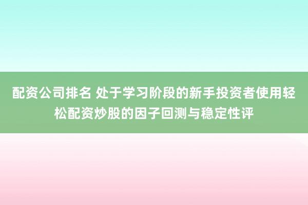 配资公司排名 处于学习阶段的新手投资者使用轻松配资炒股的因子回测与稳定性评