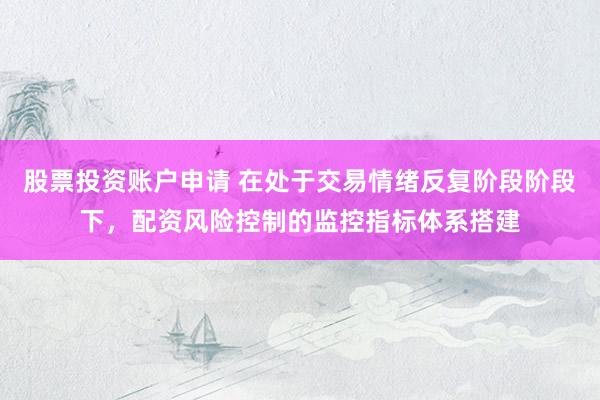 股票投资账户申请 在处于交易情绪反复阶段阶段下，配资风险控制的监控指标体系搭建