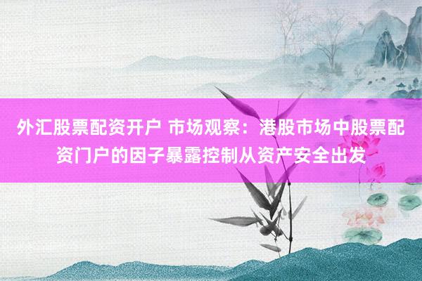 外汇股票配资开户 市场观察：港股市场中股票配资门户的因子暴露控制从资产安全出发