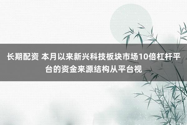 长期配资 本月以来新兴科技板块市场10倍杠杆平台的资金来源结构从平台视
