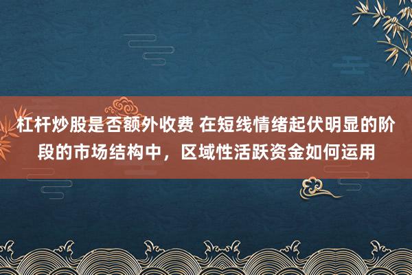 杠杆炒股是否额外收费 在短线情绪起伏明显的阶段的市场结构中，区域性活跃资金如何运用