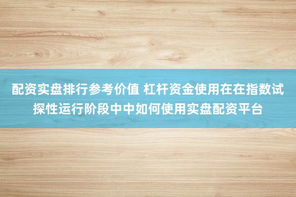 配资实盘排行参考价值 杠杆资金使用在在指数试探性运行阶段中中如何使用实盘配资平台