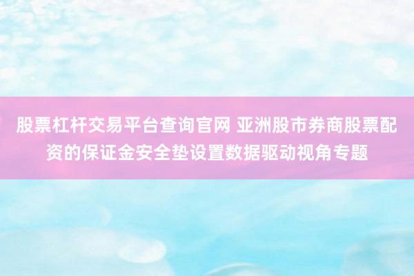股票杠杆交易平台查询官网 亚洲股市券商股票配资的保证金安全垫设置数据驱动视角专题