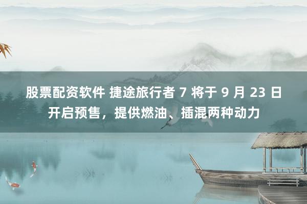 股票配资软件 捷途旅行者 7 将于 9 月 23 日开启预售，提供燃油、插混两种动力