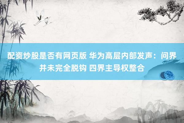 配资炒股是否有网页版 华为高层内部发声：问界并未完全脱钩 四界主导权整合