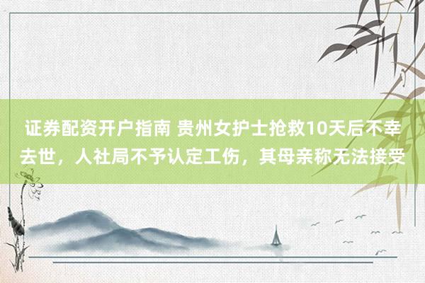 证券配资开户指南 贵州女护士抢救10天后不幸去世，人社局不予认定工伤，其母亲称无法接受