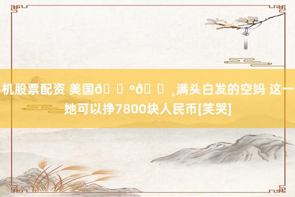 手机股票配资 美国🇺🇸满头白发的空妈 这一天她可以挣7800块人民币[笑哭]