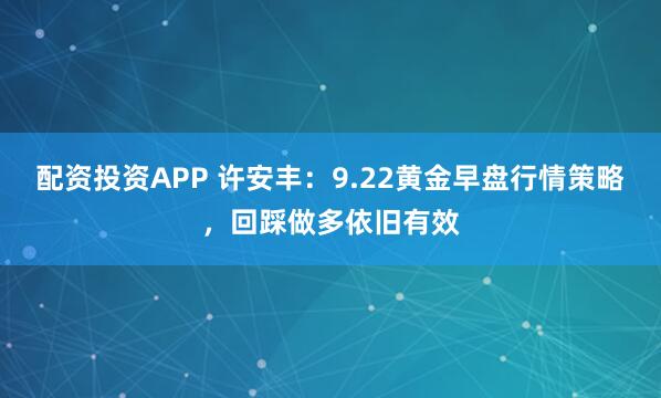 配资投资APP 许安丰：9.22黄金早盘行情策略，回踩做多依旧有效