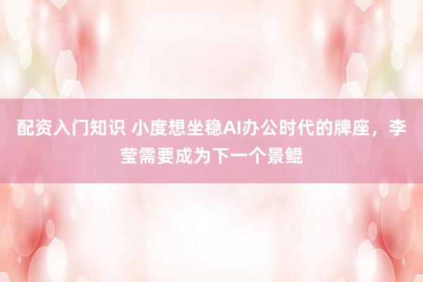 配资入门知识 小度想坐稳AI办公时代的牌座，李莹需要成为下一个景鲲