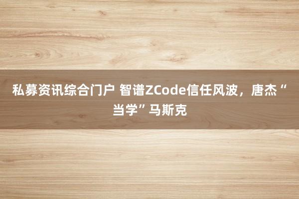 私募资讯综合门户 智谱ZCode信任风波，唐杰“当学”马斯克