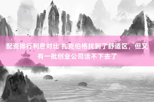 配资排行利息对比 扎克伯格找到了舒适区，但又有一批创业公司活不下去了