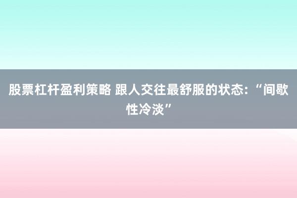 股票杠杆盈利策略 跟人交往最舒服的状态: “间歇性冷淡”