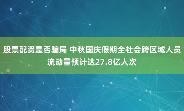 股票配资是否骗局 中秋国庆假期全社会跨区域人员流动量预计达27.8亿人次