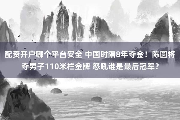配资开户哪个平台安全 中国时隔8年夺金！陈圆将夺男子110米栏金牌 怒吼谁是最后冠军？