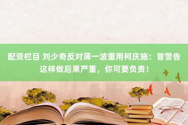 配资栏目 刘少奇反对薄一波重用柯庆施：曾警告这样做后果严重，你可要负责！