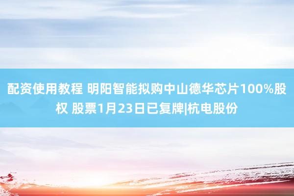 配资使用教程 明阳智能拟购中山德华芯片100%股权 股票1月23日已复牌|杭电股份