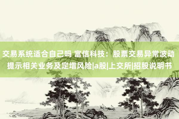 交易系统适合自己吗 富信科技：股票交易异常波动 提示相关业务及定增风险|a股|上交所|招股说明书
