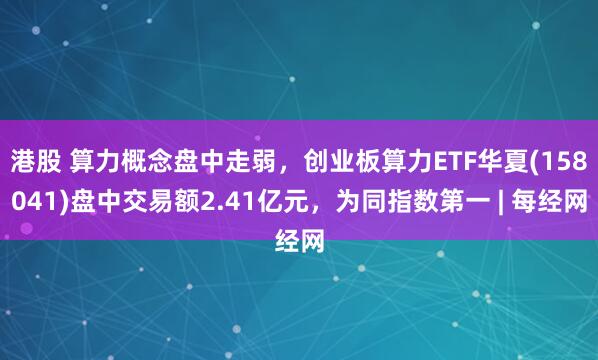 港股 算力概念盘中走弱，创业板算力ETF华夏(158041)盘中交易额2.41亿元，为同指数第一 | 每经网