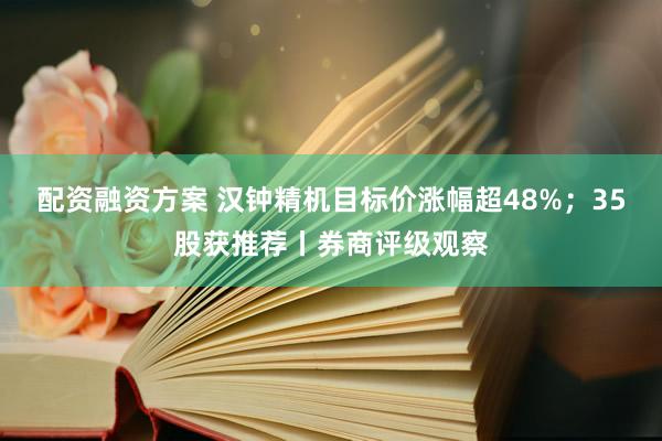 配资融资方案 汉钟精机目标价涨幅超48%；35股获推荐丨券商评级观察