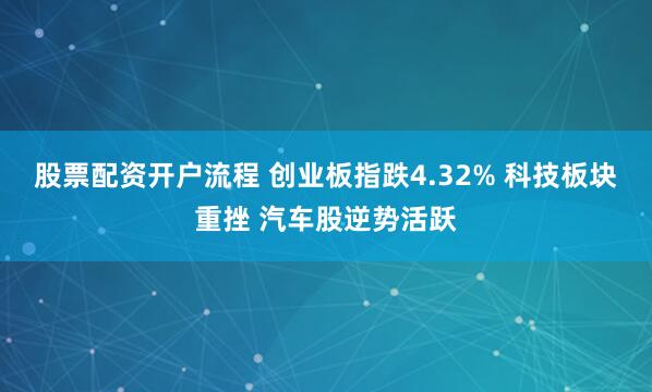 股票配资开户流程 创业板指跌4.32% 科技板块重挫 汽车股逆势活跃