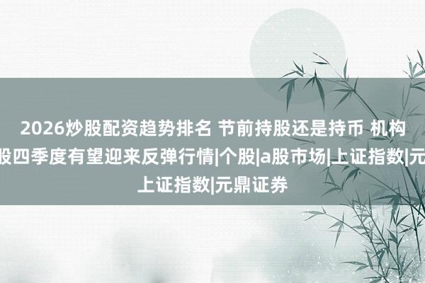 2026炒股配资趋势排名 节前持股还是持币 机构认为A股四季度有望迎来反弹行情|个股|a股市场|上证指数|元鼎证券