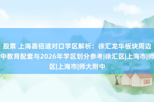 股票 上海嘉佰道对口学区解析：徐汇龙华板块周边小学初中教育配套与2026年学区划分参考|徐汇区|上海市|师大附中