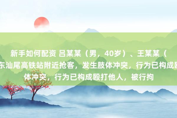 新手如何配资 吕某某（男，40岁）、王某某（男，47岁）在广东汕尾高铁站附近抢客，发生肢体冲突，行为已构成殴打他人，被行拘